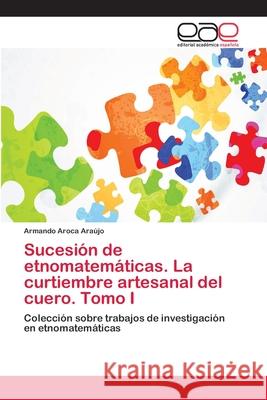 Sucesión de etnomatemáticas. La curtiembre artesanal del cuero. Tomo I Aroca Araújo, Armando 9783659073144 Editorial Academica Espanola - książka