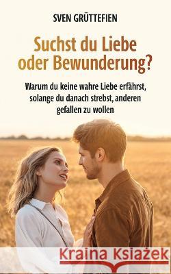 Suchst du Liebe oder Bewunderung?: Warum du keine wahre Liebe erfährst, solange du danach strebst, anderen gefallen zu wollen Grüttefien, Sven 9783756860890 Books on Demand - książka