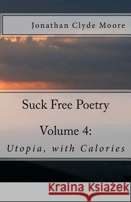 Suck Free Poetry Volume 4: : Utopia, with Calories Jonathan Clyde Moore 9781482074871 Createspace - książka