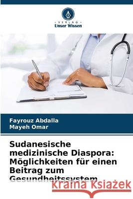 Sudanesische medizinische Diaspora: Möglichkeiten für einen Beitrag zum Gesundheitssystem Abdalla, Fayrouz, Omar, Mayeh 9786206810872 Verlag Unser Wissen - książka