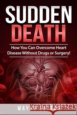Sudden Death: How You Can Overcome Heart Disease Without Drugs or Surgery! Wayne Sutton 9781512151824 Createspace Independent Publishing Platform - książka
