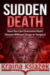 Sudden Death: How You Can Overcome Heart Disease Without Drugs or Surgery! Wayne Sutton 9781512151824 Createspace Independent Publishing Platform