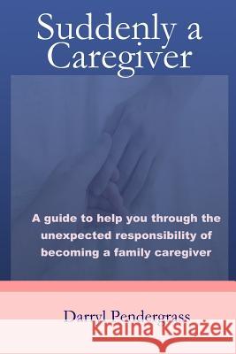 Suddenly a Caregiver: A guide to help you through the unexpected responsibility of becoming a family caregiver Pendergrass, Darryl 9780989139618 Darrylpendergrass Com - książka