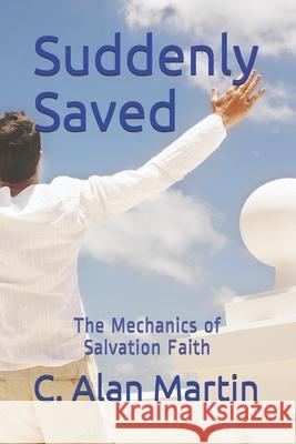 Suddenly Saved: The Mechanics of Salvation Faith C. Alan Martin 9781499536157 Createspace - książka