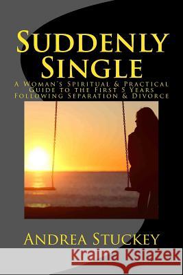 Suddenly Single: A Woman's Spiritual & Practical Guide to the First 5 Years Following Separation & Divorce Andrea Stuckey 9781519353832 Createspace Independent Publishing Platform - książka