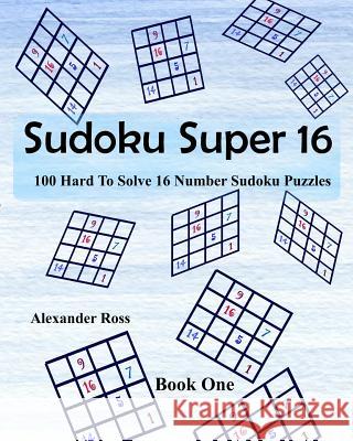 Sudoku Super 16: 100 Hard To Solve 16 Number Sudoku Puzzles Ross, Alexander 9781981370924 Createspace Independent Publishing Platform - książka