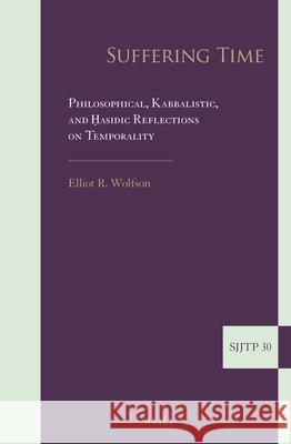 Suffering Time: Philosophical, Kabbalistic, and Ḥasidic Reflections on Temporality R. Wolfson, Elliot 9789004449336 Brill - książka