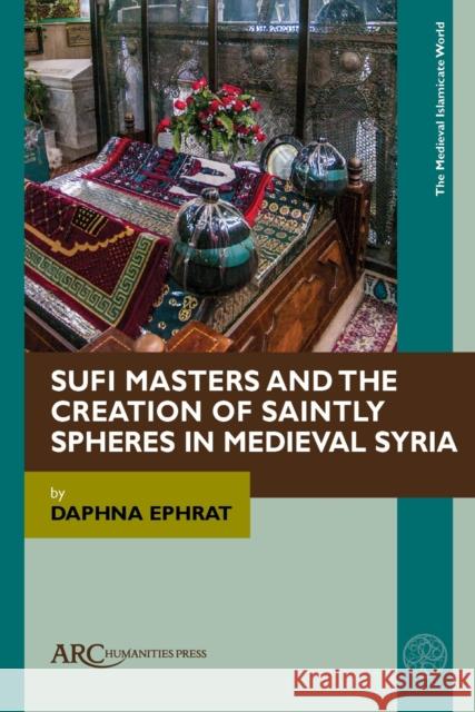 Sufi Masters and the Creation of Saintly Spheres in Medieval Syria Daphna Ephrat 9781641892087 ARC Humanities Press - książka
