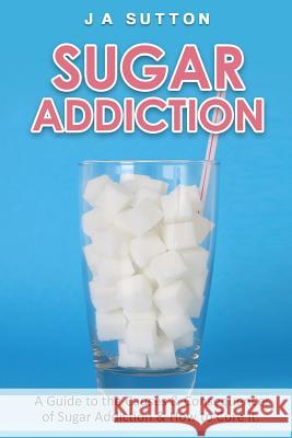 Sugar Addiction: Guide to the Causes & Consequences of Sugar Addiction & How to Cure It J. a. Sutton 9781522808060 Createspace Independent Publishing Platform - książka