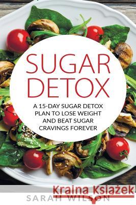 Sugar Detox: A 15-day Sugar Detox Plan To Lose Weight And Beat Sugar Cravings Forever Wilson, Sarah 9781978139916 Createspace Independent Publishing Platform - książka