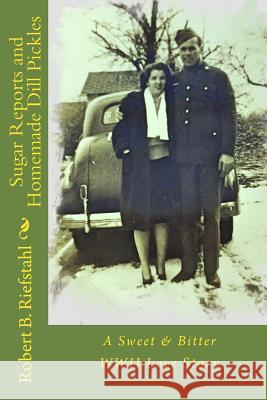 Sugar Reports and Homemade Dill Pickles: A Sweet & Bitter WWII Love Story Robert B. Riefstahl 9781719367615 Createspace Independent Publishing Platform - książka