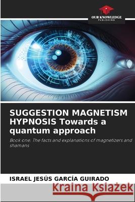 SUGGESTION MAGNETISM HYPNOSIS Towards a quantum approach García Guirado, Israel Jesús 9786208866662 Our Knowledge Publishing - książka