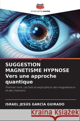 SUGGESTION MAGNETISME HYPNOSE Vers une approche quantique García Guirado, Israel Jesús 9786208866679 Editions Notre Savoir - książka