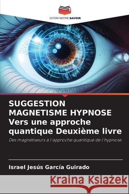 SUGGESTION MAGNETISME HYPNOSE Vers une approche quantique Deuxième livre García Guirado, Israel Jesús 9786208866730 Editions Notre Savoir - książka