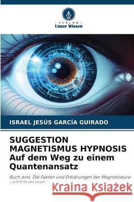 SUGGESTION MAGNETISMUS HYPNOSIS Auf dem Weg zu einem Quantenansatz García Guirado, Israel Jesús 9786208866655 Verlag Unser Wissen - książka