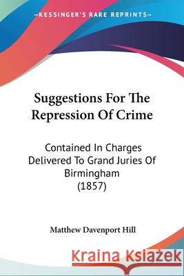 Suggestions For The Repression Of Crime: Contained In Charges Delivered To Grand Juries Of Birmingham (1857) Matthew Davenp Hill 9780548896549  - książka