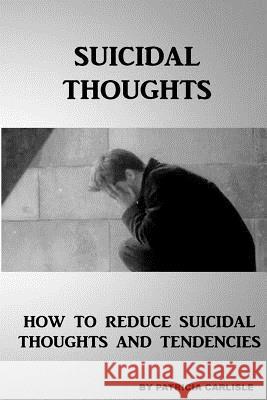 Suicidal Thoughts: How to Reduce suicidal Thoughts and Tendencies Carlisle, Patricia a. 9781517344979 Createspace - książka