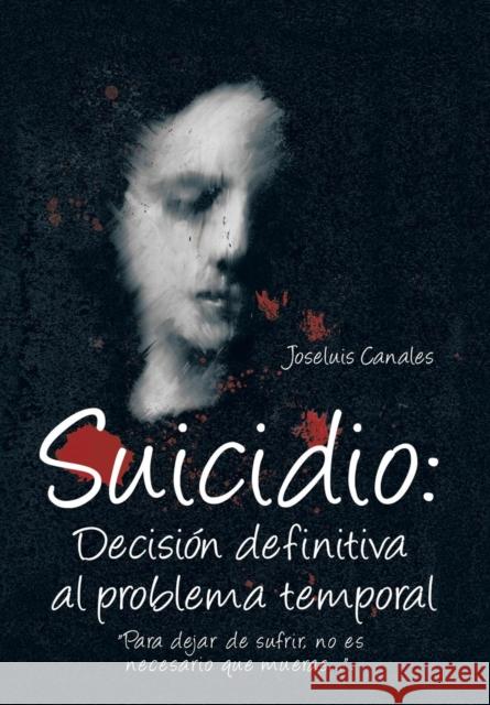Suicidio: Decision Definitiva Al Problema Temporal: Para Dejar de Sufrir, No Es Necesario Que Mueras.... Canales, Joseluis 9781463346812 Palibrio - książka