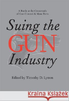 Suing the Gun Industry : A Battle at the Crossroads of Gun Control and Mass Torts Timothy D. Lytton 9780472115105 University of Michigan Press - książka