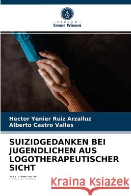 Suizidgedanken Bei Jugendlichen Aus Logotherapeutischer Sicht Hector Yenier Ruiz Arzalluz, Alberto Castro Valles 9786203667127 Verlag Unser Wissen - książka