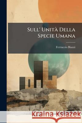 Sull' Unità Della Specie Umana: Considerazioni Di Antropologia Fisica E Morale ... Biazzi, Ferruccio 9781144987983  - książka