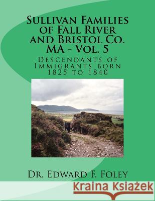 Sullivan Families of Fall River and Bristol Co. MA - Vol. 5: Descendants of Immigrants born 1825 to 1840 Foley, Edward F. 9781541355743 Createspace Independent Publishing Platform - książka