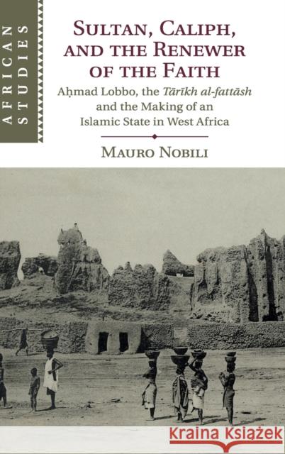Sultan, Caliph, and the Renewer of the Faith: Aḥmad Lobbo, the Tārīkh Al-Fattāsh and the Making of an Islamic State in West Afric Nobili, Mauro 9781108479509 Cambridge University Press - książka