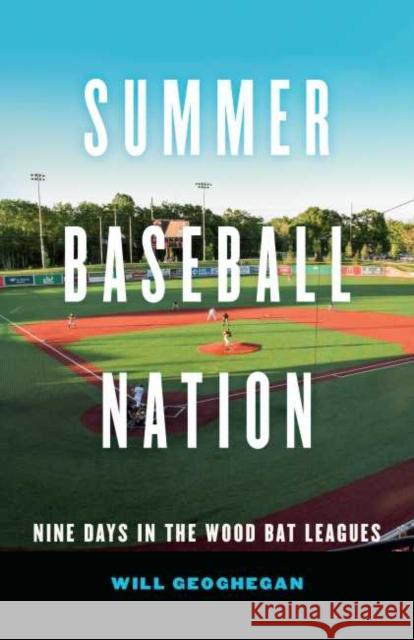 Summer Baseball Nation: Nine Days in the Wood Bat Leagues Will Geoghegan 9781496213990 University of Nebraska Press - książka