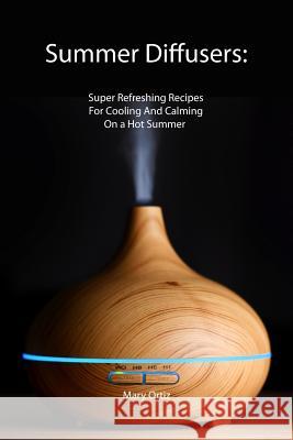 Summer Diffusers: Super Refreshing Recipes For Cooling And Calming On a Hot Summer Mary Ortiz 9781081295769 Independently Published - książka