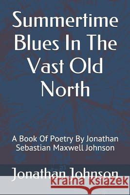 Summertime Blues in the Vast Old North: A Book of Poetry by Jonathan Sebastian Maxwell Johnson Jonathan Sebastian Maxwell Johnson 9781520720494 Independently Published - książka