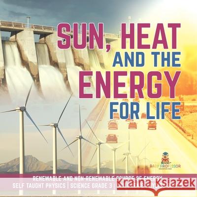 Sun, Heat and the Energy for Life Renewable and Non-Renewable Source of Energy Self Taught Physics Science Grade 3 Children's Physics Books Baby Professor 9781541949188 Baby Professor - książka