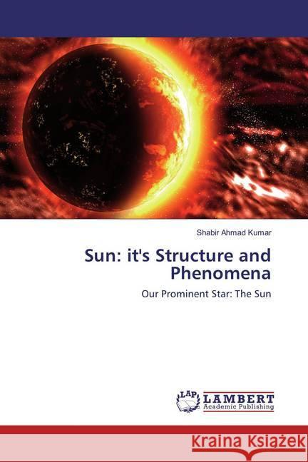 Sun: it's Structure and Phenomena : Our Prominent Star: The Sun Kumar, Shabir Ahmad 9786134999656 LAP Lambert Academic Publishing - książka