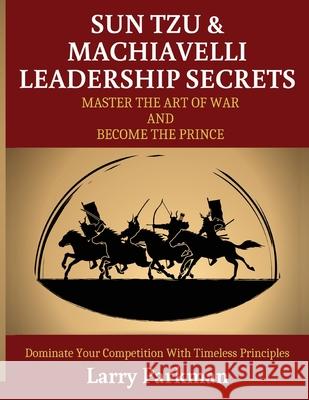 Sun Tzu & Machiavelli Leadership Secrets: Master the Art of War and Become the Prince Dominate Your Competition with Timeless Principles Parkman, Larry 9781952117893 Fighting Dreams Productions Inc - książka