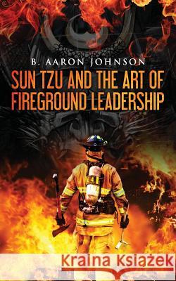 Sun Tzu and the Art of Fireground Leadership B. Aaron Johnson 9781540784414 Createspace Independent Publishing Platform - książka