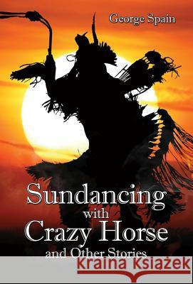 Sundancing with Crazy Horse and Other Stories George Spain 9781628801347 George E. Spain - książka
