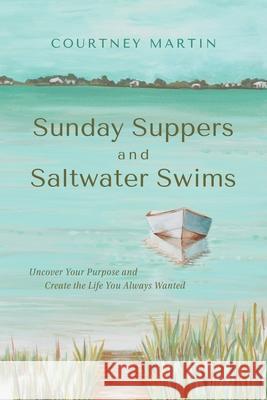 Sunday Suppers and Saltwater Swims: Uncover Your Purpose And Create The Life You Always Wanted Courtney Martin 9781964686790 Indigo River Publishing - książka