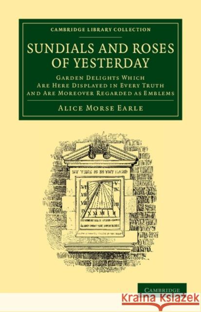 Sundials and Roses of Yesterday: Garden Delights Which Are Here Displayed in Every Truth and Are Moreover Regarded as Emblems Alice Morse Earle 9781108065184 Cambridge University Press - książka