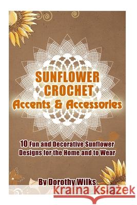 Sunflower Crochet Accents and Accessories: 10 Fun and Decorative Sunflower Designs for the Home and to Wear Dorothy Wilks 9781515139928 Createspace Independent Publishing Platform - książka