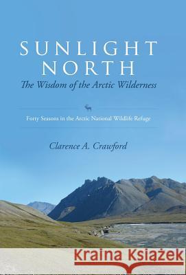 Sunlight North: The Wisdom of the Arctic Wilderness: Forty Seasons in the Arctic National Wildlife Refuge Clarence a. Crawford 9781935204503 Mill City Press, Inc. - książka
