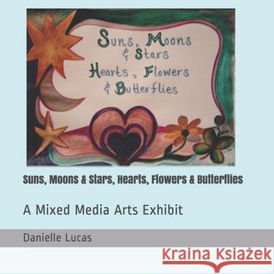 Suns, Moons & Stars, Hearts, Flowers & Butterflies: A Mixed Media Arts Exhibit Lucas, Danielle 9781077763449 Independently Published - książka