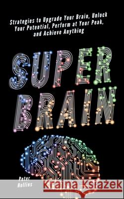 Super Brain: Strategies to Upgrade Your Brain, Unlock Your Potential, Perform at Your Peak, and Achieve Anything Peter Hollins 9781647433963 Pkcs Media, Inc. - książka