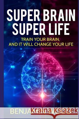 Super Brain. Super Life. Train your Brain, and it will Change Your Life: Simple and Productive Exercises for the Brain and Memory Wood, Benjamin 9781979078818 Createspace Independent Publishing Platform - książka