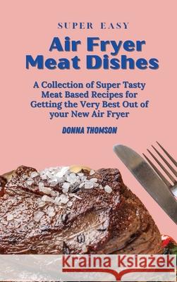 Super Easy Air Fryer Meat Dishes: The Beginner Friendly Air Fryer Guide to Preparing Delicious Meat Dishes Donna Thomson 9781803172460 Donna Thomson - książka