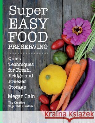 Super Easy Food Preserving: Quick Techniques for Fresh, Fridge and Freezer Storage Megan Cain 9780692408803 Megan Cain, the Creative Vegetable Gardener - książka