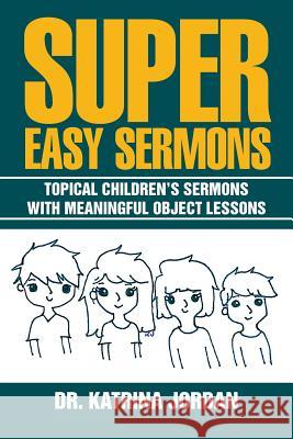 Super Easy Sermons: Topical Children's Sermons with Meaningful Object Lessons Dr Katrina Jordan 9781514468265 Xlibris - książka