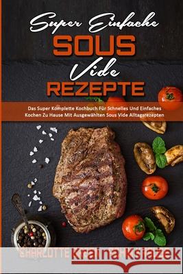 Super Einfache Sous Vide-Rezepte: Das Super Komplette Kochbuch Für Schnelles Und Einfaches Kochen Zu Hause Mit Ausgewählten Sous Vide Alltagsrezepten Krause, Achim 9781802972870 Charlotte Green - Achim Krause - książka