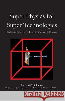 Super Physics for Super Technologies: Replacing Bohr, Heisenberg, Schrodinger & Einstein MR Benjamin Thomas Solomon 9781508948018 Createspace - książka