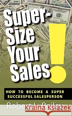 Super-Size Your Sales, How To Become A Super Successful Salesperson Bailey, Robert L. 9781936051984 Peppertree Press - książka