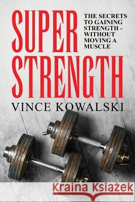 Super Strength: The Secret to Gaining Strength - Without Moving a Muscle Vince Kowalski 9781986224277 Createspace Independent Publishing Platform - książka