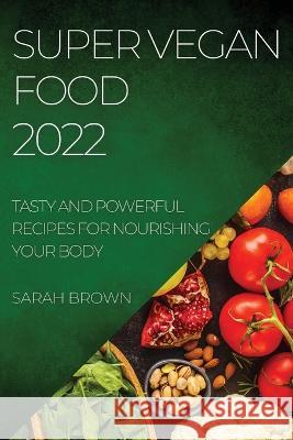 Super Vegan Food 2022: Tasty and Powerful Recipes for Nourishing Your Body Sarah Brown   9781804509371 Sarah Brown - książka